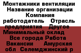 Монтажники вентиляции › Название организации ­ Компания-работодатель › Отрасль предприятия ­ Другое › Минимальный оклад ­ 1 - Все города Работа » Вакансии   . Амурская обл.,Селемджинский р-н